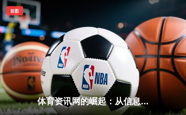 体育资讯网的崛起：从信息聚合到沉浸式体验的数字革命