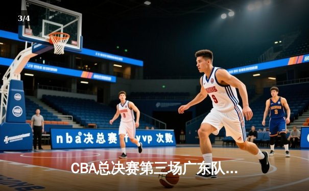 CBA总决赛第三场广东队逆转辽宁队，周琦关键封盖锁定胜局 - 3