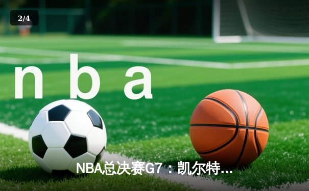 NBA总决赛G7：凯尔特人逆袭夺冠，塔图姆狂砍41分创历史 - 2
