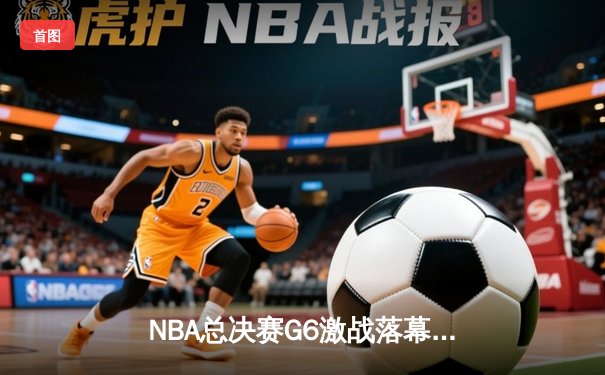 NBA总决赛G6激战落幕：湖人队加时逆转夺冠，詹姆斯斩获FMVP