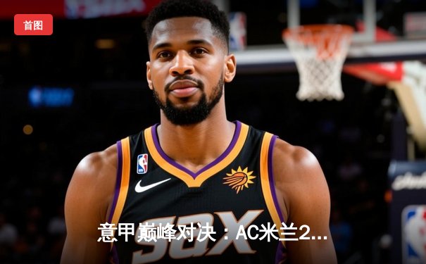 意甲巅峰对决：AC米兰2-1险胜尤文图斯，吉鲁制胜点球引争议