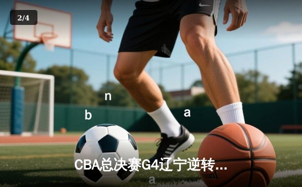 CBA总决赛G4辽宁逆转广东夺赛点 赵继伟伤退张镇麟砍30+8 - 2