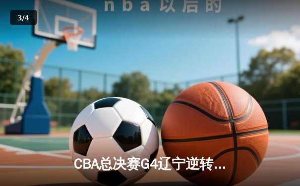CBA总决赛G4辽宁逆转广东夺赛点 赵继伟伤退张镇麟砍30+8 - 3
