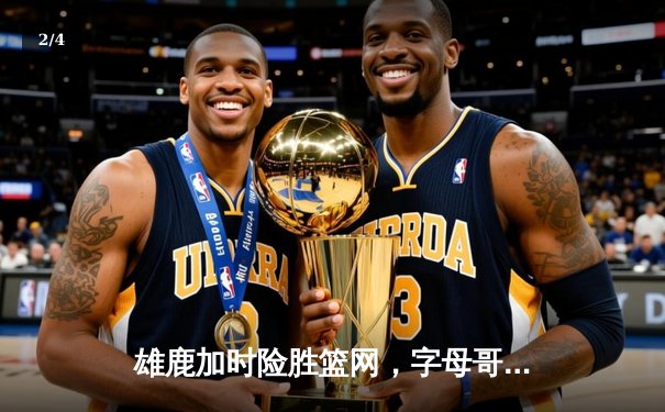 雄鹿加时险胜篮网，字母哥狂砍44+14+5主宰攻防 - 2