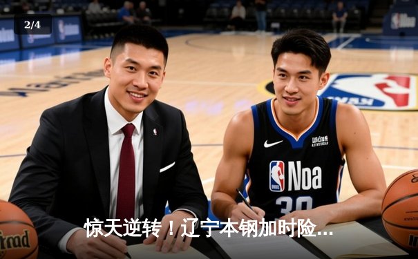 惊天逆转！辽宁本钢加时险胜广东东莞大益，赵继伟37分主宰生死时刻 - 2