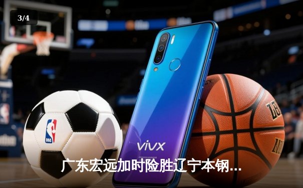 广东宏远加时险胜辽宁本钢，胡明轩35分导演惊天逆转 - 3