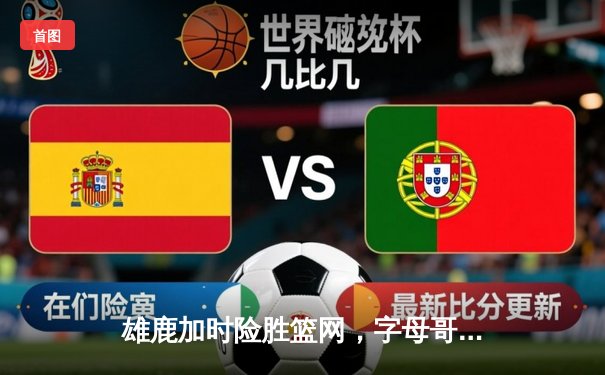 雄鹿加时险胜篮网，字母哥44分14篮板上演逆转好戏