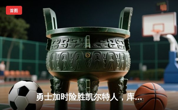 勇士加时险胜凯尔特人，库里狂砍43分上演三分雨